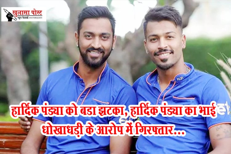 हार्दिक पंड्या को बड़ा झटका, हार्दिक पंड्या का भाई धोखाधड़ी के आरोप में गिरफ्तार…