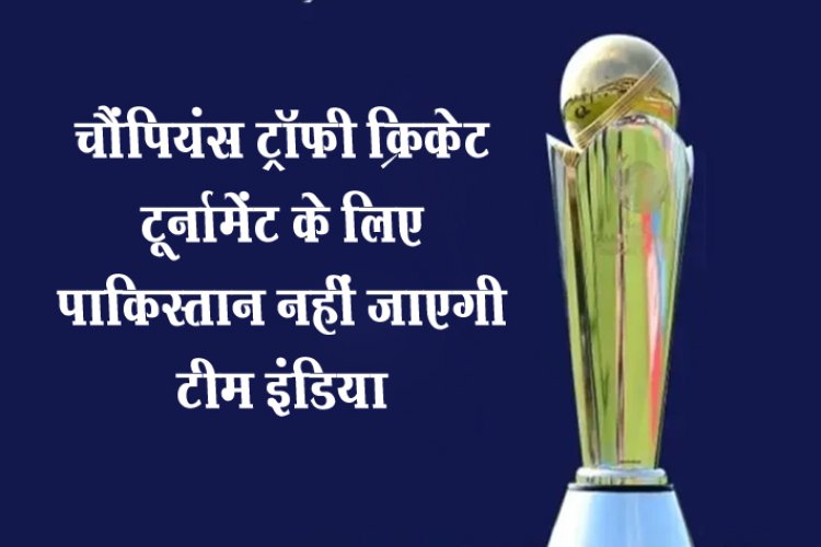 चैंपियंस ट्रॉफी क्रिकेट टूर्नामेंट के लिए पाकिस्तान नहीं जाएगी टीम इंडिया